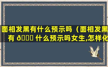 面相发黑有什么预示吗（面相发黑有 💐 什么预示吗女生,怎样化解）